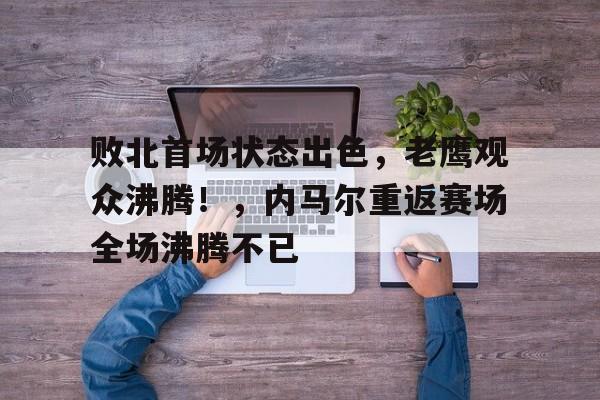 kaiyun sports- 败北首场状态出色，老鹰观众沸腾！，内马尔重返赛场全场沸腾不已