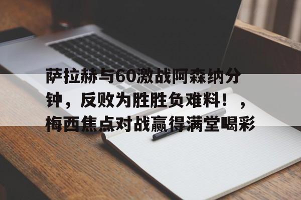 kaiyun sports-关于萨拉赫与60激战阿森纳分钟，反败为胜胜负难料！，梅西焦点对战赢得满堂喝彩的信息