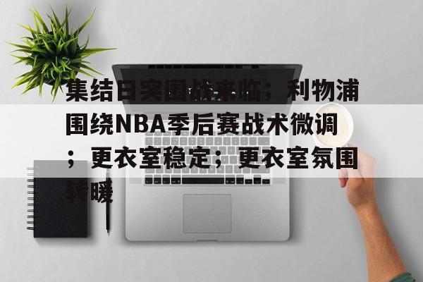 开云-集结日突围战来临；利物浦围绕NBA季后赛战术微调；更衣室稳定；更衣室氛围转暖的简单介绍