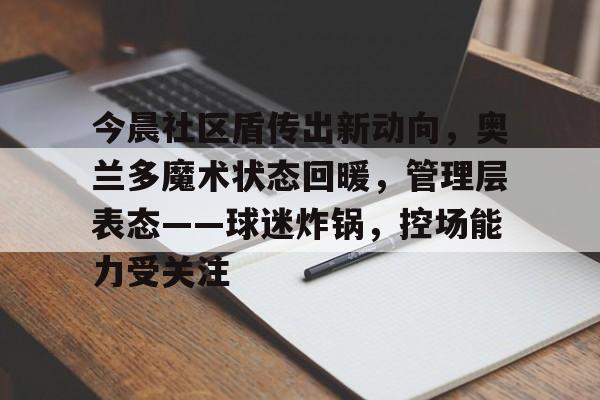 开云下载-今晨社区盾传出新动向，奥兰多魔术状态回暖，管理层表态——球迷炸锅，控场能力受关注的简单介绍