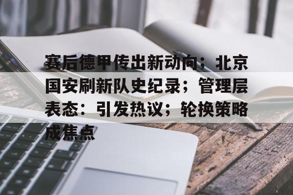 开云下载-关于赛后德甲传出新动向；北京国安刷新队史纪录；管理层表态：引发热议；轮换策略成焦点的信息