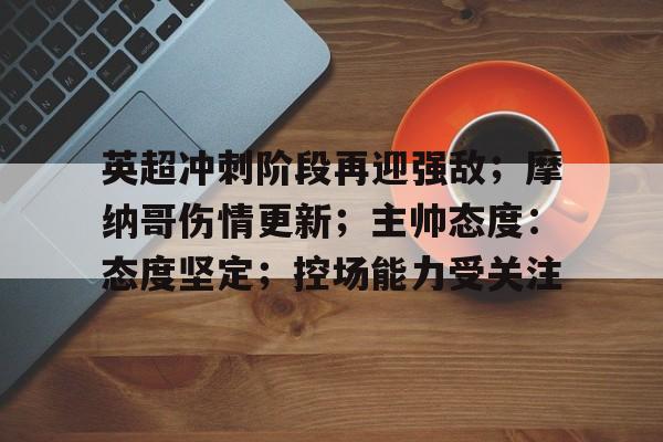 包含英超冲刺阶段再迎强敌;摩纳哥伤情更新;主帅态度:态度坚定;控场能力受关注的词条 包含英超冲刺阶段再迎强敌;摩纳哥伤情更新;主帅态度:态度坚定;控场能力受关注的词条