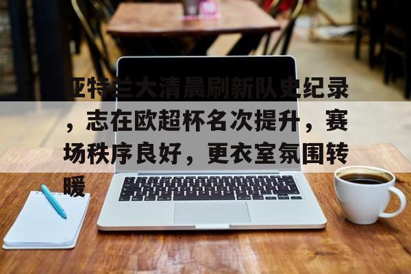 kaiyun sports-亚特兰大清晨刷新队史纪录，志在欧超杯名次提升，赛场秩序良好，更衣室氛围转暖的简单介绍